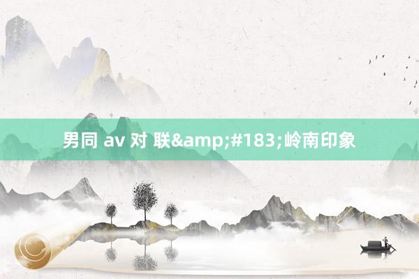 男同 av 对 联&#183;岭南印象