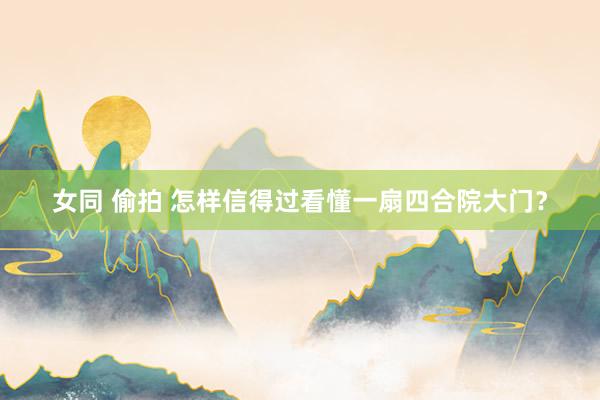 女同 偷拍 怎样信得过看懂一扇四合院大门？
