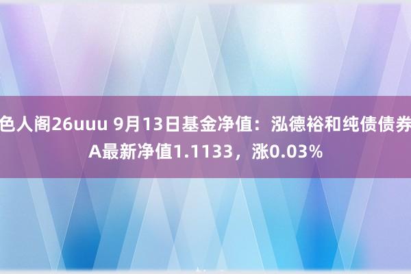 色人阁26uuu 9月13日基金净值：泓德裕和纯债债券A最新净值1.1133，涨0.03%