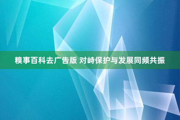 糗事百科去广告版 对峙保护与发展同频共振