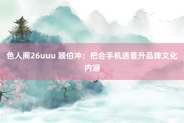 色人阁26uuu 顾伯冲：把合手机遇晋升品牌文化内涵