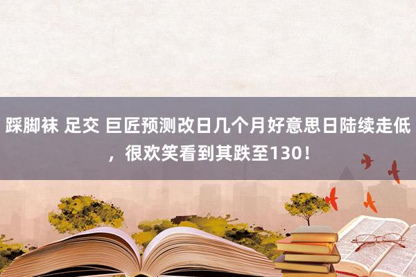 踩脚袜 足交 巨匠预测改日几个月好意思日陆续走低，很欢笑看到其跌至130！