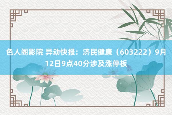 色人阁影院 异动快报：济民健康（603222）9月12日9点40分涉及涨停板
