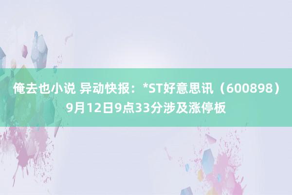 俺去也小说 异动快报：*ST好意思讯（600898）9月12日9点33分涉及涨停板