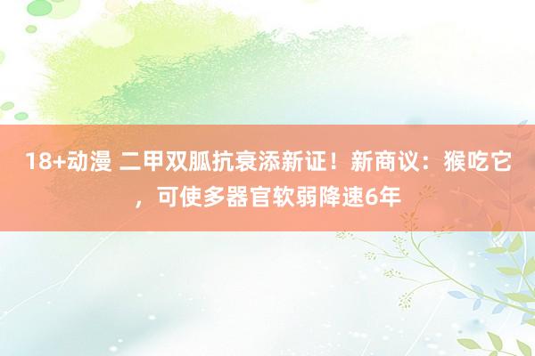 18+动漫 二甲双胍抗衰添新证！新商议：猴吃它，可使多器官软弱降速6年