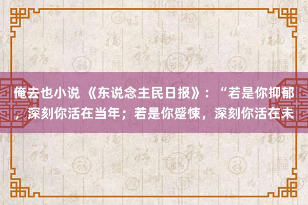俺去也小说 《东说念主民日报》：“若是你抑郁，深刻你活在当年；若是你蹙悚，深刻你活在未