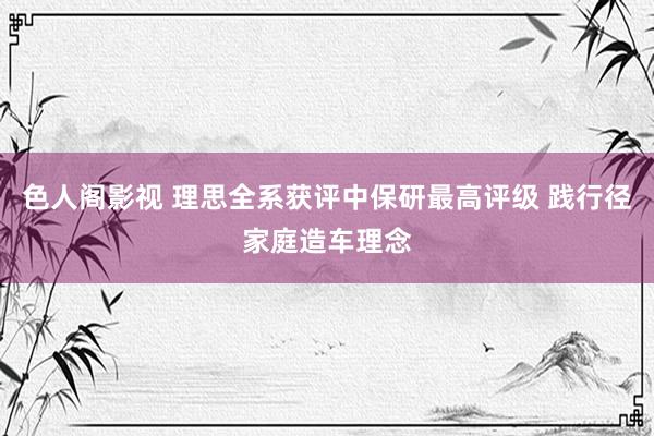 色人阁影视 理思全系获评中保研最高评级 践行径家庭造车理念