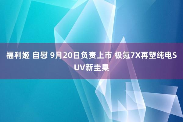 福利姬 自慰 9月20日负责上市 极氪7X再塑纯电SUV新圭臬