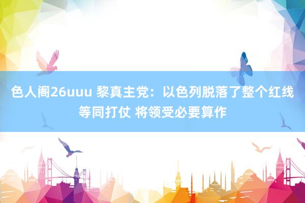 色人阁26uuu 黎真主党：以色列脱落了整个红线等同打仗 将领受必要算作