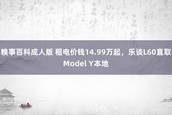 糗事百科成人版 租电价钱14.99万起，乐谈L60直取Model Y本地