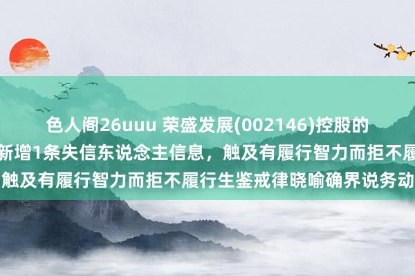 色人阁26uuu 荣盛发展(002146)控股的河北荣盛建筑材料有限公司新增1条失信东说念主信息，触及有履行智力而拒不履行生鉴戒律晓喻确界说务动作