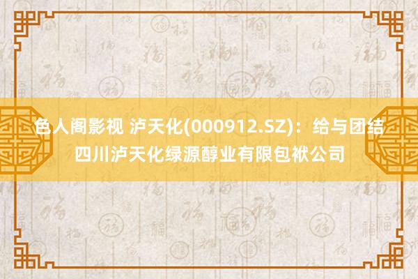 色人阁影视 泸天化(000912.SZ)：给与团结四川泸天化绿源醇业有限包袱公司