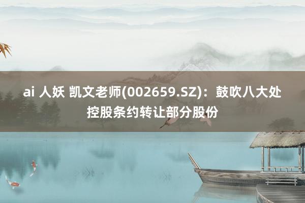 ai 人妖 凯文老师(002659.SZ)：鼓吹八大处控股条约转让部分股份