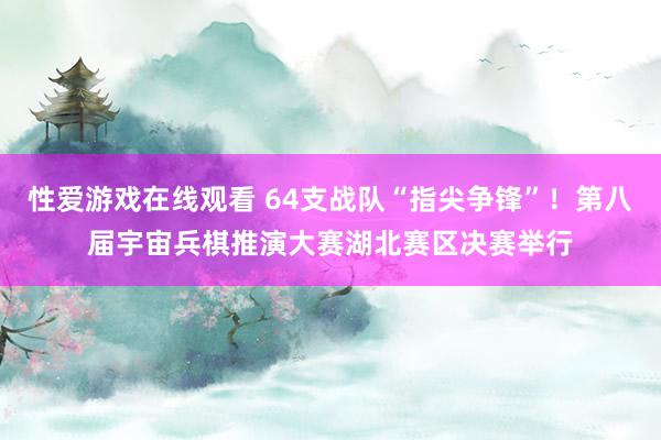 性爱游戏在线观看 64支战队“指尖争锋”！第八届宇宙兵棋推演大赛湖北赛区决赛举行