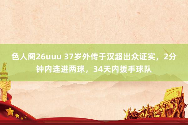 色人阁26uuu 37岁外传于汉超出众证实，2分钟内连进两球，34天内援手球队