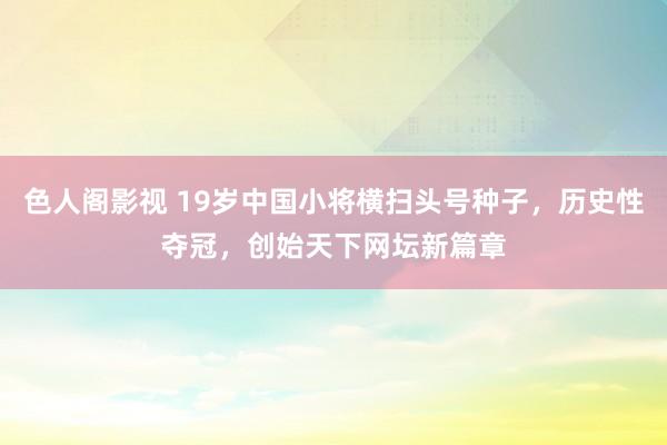 色人阁影视 19岁中国小将横扫头号种子，历史性夺冠，创始天下网坛新篇章