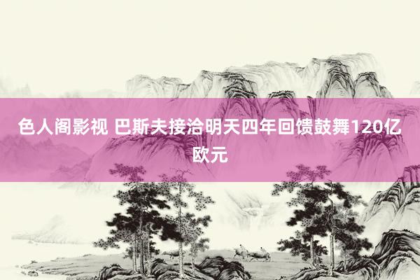 色人阁影视 巴斯夫接洽明天四年回馈鼓舞120亿欧元