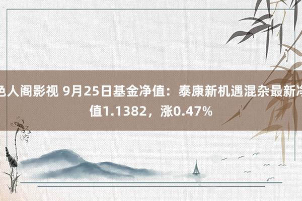 色人阁影视 9月25日基金净值：泰康新机遇混杂最新净值1.1382，涨0.47%