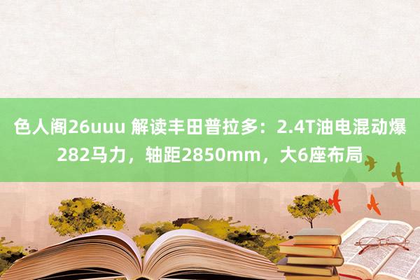 色人阁26uuu 解读丰田普拉多：2.4T油电混动爆282马力，轴距2850mm，大6座布局