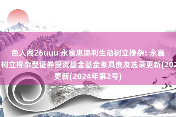 色人阁26uuu 永赢惠添利生动树立搀杂: 永赢惠添利生动树立搀杂型证券投资基金基金家具良友选录更新(2024年第2号)