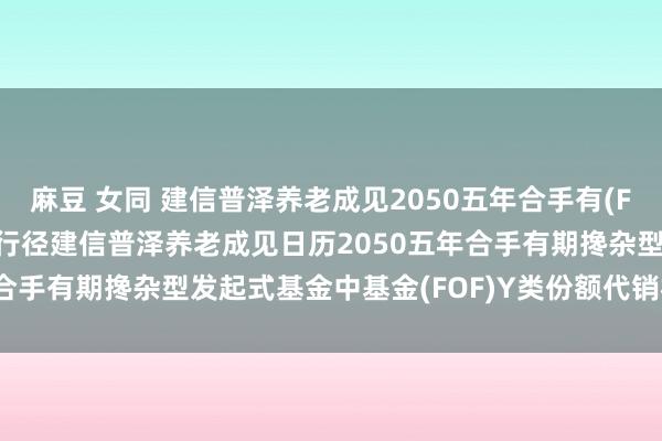麻豆 女同 建信普泽养老成见2050五年合手有(FOF)Y: 对于新增中国银行径建信普泽养老成见日历2050五年合手有期搀杂型发起式基金中基金(FOF)Y类份额代销机构的公告