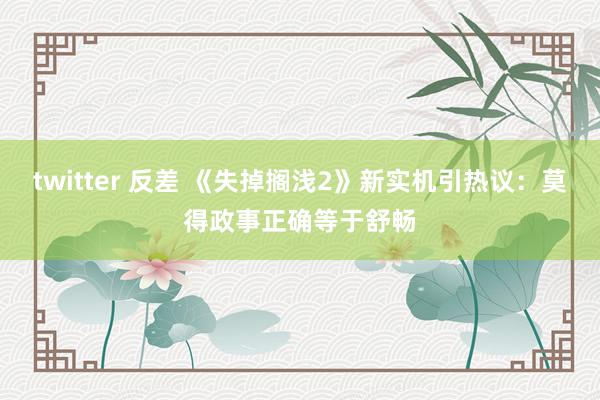 twitter 反差 《失掉搁浅2》新实机引热议：莫得政事正确等于舒畅