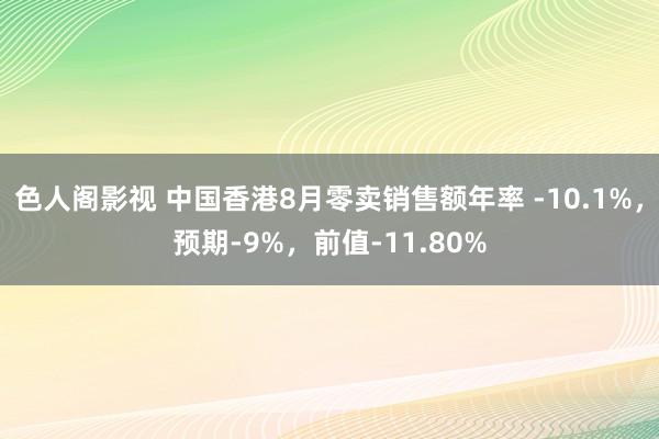 色人阁影视 中国香港8月零卖销售额年率 -10.1%，预期-9%，前值-11.80%