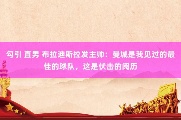 勾引 直男 布拉迪斯拉发主帅：曼城是我见过的最佳的球队，这是伏击的阅历