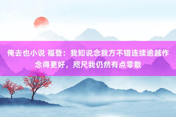 俺去也小说 福登：我知说念我方不错连续逾越作念得更好，咫尺我仍然有点零散
