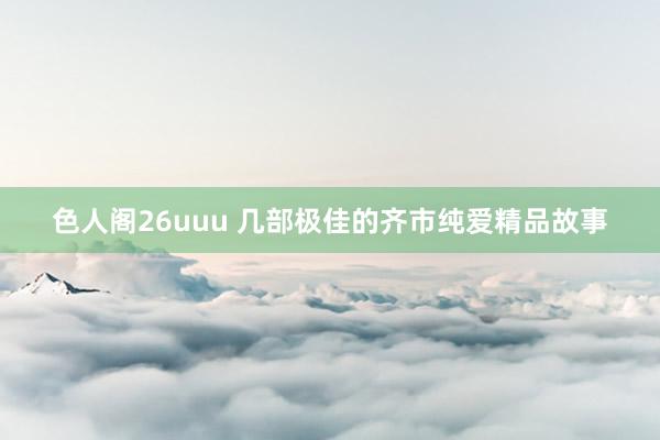 色人阁26uuu 几部极佳的齐市纯爱精品故事