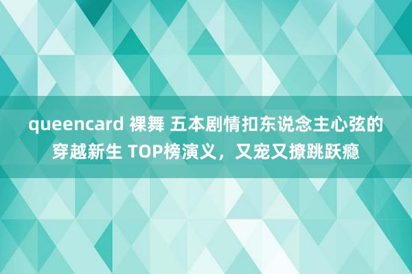 queencard 裸舞 五本剧情扣东说念主心弦的穿越新生 TOP榜演义，又宠又撩跳跃瘾
