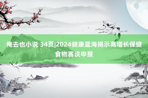 俺去也小说 34页|2024健康蓝海揭示高增长保健食物赛谈申报