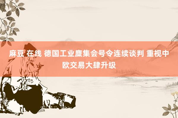 麻豆 在线 德国工业麇集会号令连续谈判 重视中欧交易大肆升级