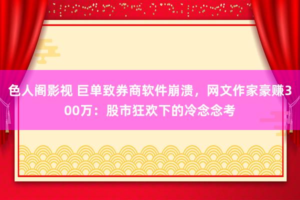 色人阁影视 巨单致券商软件崩溃，网文作家豪赚300万：股市狂欢下的冷念念考