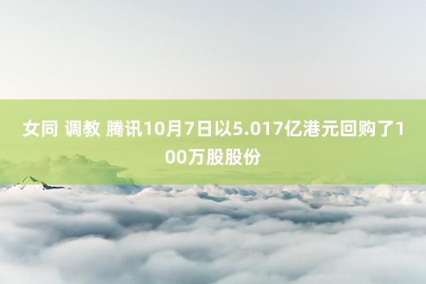 女同 调教 腾讯10月7日以5.017亿港元回购了100万股股份