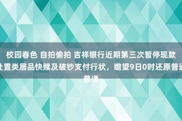 校园春色 自拍偷拍 吉祥银行近期第三次暂停现款处置类居品快赎及破钞支付行状，瞻望9日0时还原普通