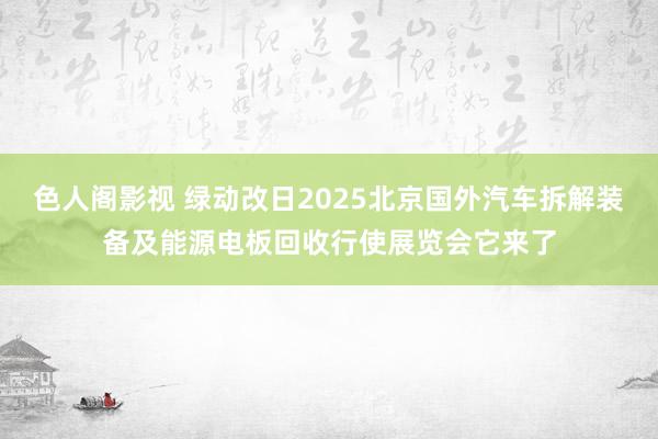 色人阁影视 绿动改日2025北京国外汽车拆解装备及能源电板回收行使展览会它来了