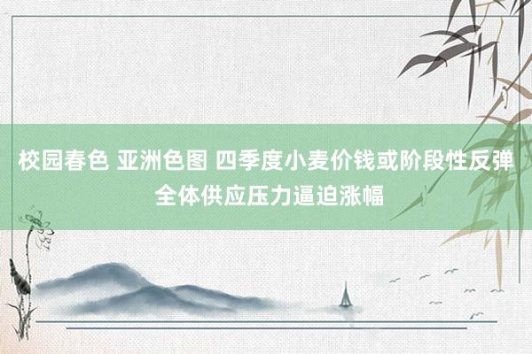校园春色 亚洲色图 四季度小麦价钱或阶段性反弹 全体供应压力逼迫涨幅