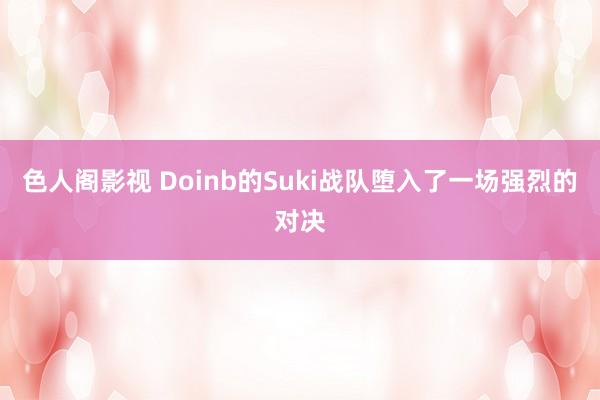 色人阁影视 Doinb的Suki战队堕入了一场强烈的对决
