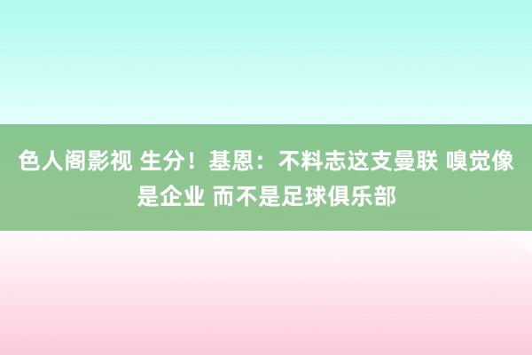 色人阁影视 生分！基恩：不料志这支曼联 嗅觉像是企业 而不是足球俱乐部
