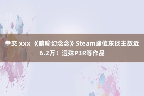 拳交 xxx 《暗喻幻念念》Steam峰值东谈主数近6.2万！迥殊P3R等作品