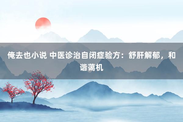 俺去也小说 中医诊治自闭症验方：舒肝解郁，和谐蔼机