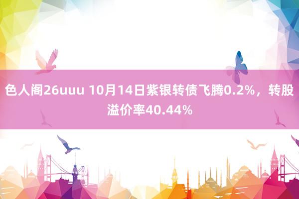 色人阁26uuu 10月14日紫银转债飞腾0.2%，转股溢价率40.44%