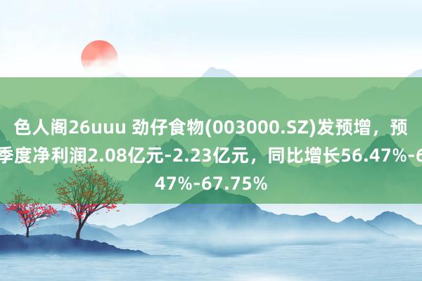 色人阁26uuu 劲仔食物(003000.SZ)发预增，预测前三季度净利润2.08亿元-2.23亿元，同比增长56.47%-67.75%