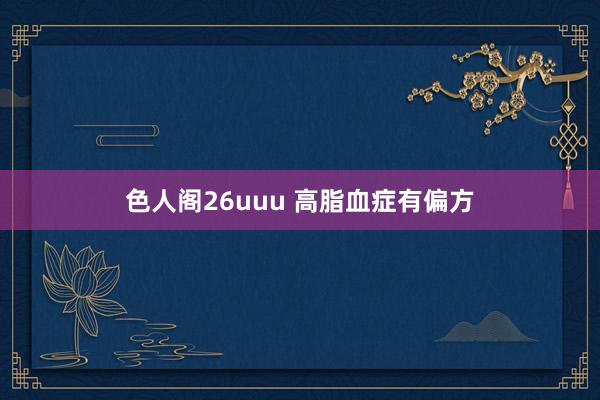 色人阁26uuu 高脂血症有偏方