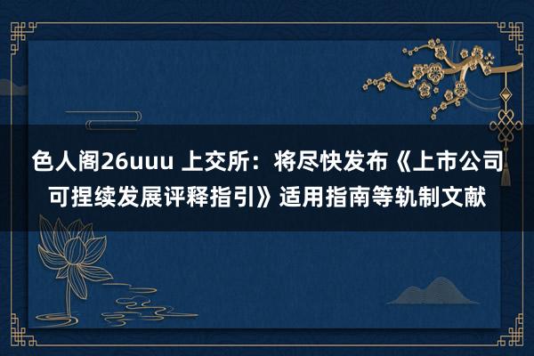 色人阁26uuu 上交所：将尽快发布《上市公司可捏续发展评释指引》适用指南等轨制文献