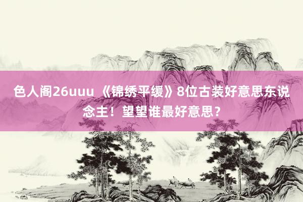 色人阁26uuu 《锦绣平缓》8位古装好意思东说念主！望望谁最好意思？