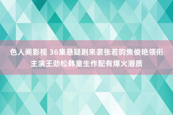 色人阁影视 36集悬疑剧来袭张若昀焦俊艳领衔主演王劲松韩童生作配有爆火潜质