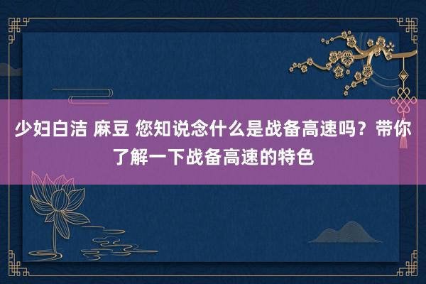 少妇白洁 麻豆 您知说念什么是战备高速吗？带你了解一下战备高速的特色