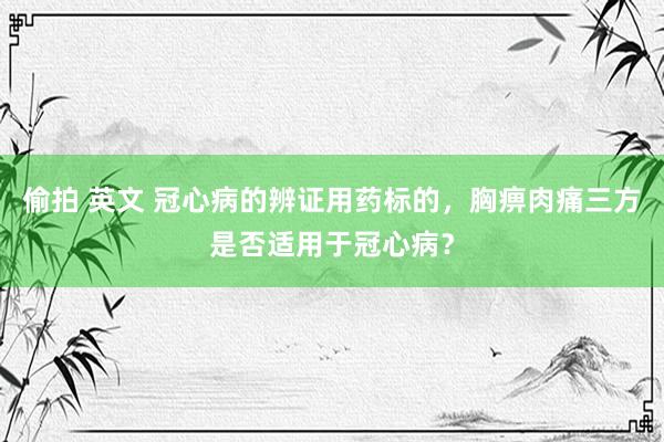 偷拍 英文 冠心病的辨证用药标的，胸痹肉痛三方是否适用于冠心病？